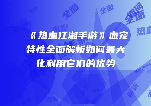 《热血江湖手游》血宠特性全面解析如何最大化利用它们的优势