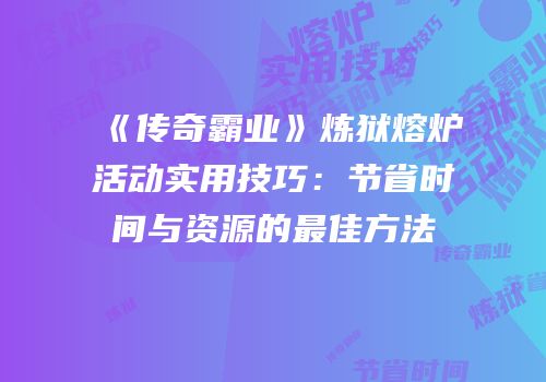《传奇霸业》炼狱熔炉活动实用技巧：节省时间与资源的最佳方法