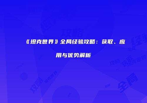 《坦克世界》全局经验攻略：获取、应用与优势解析