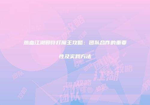 热血江湖邪符打魔王攻略：团队合作的重要性及实践方法