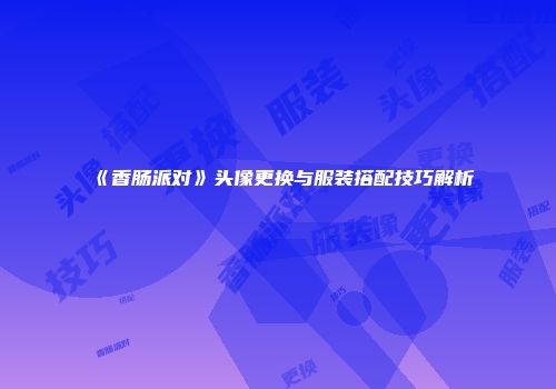 《香肠派对》头像更换与服装搭配技巧解析