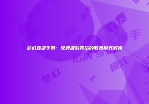 梦幻西游手游：免费游戏背后的收费模式解析