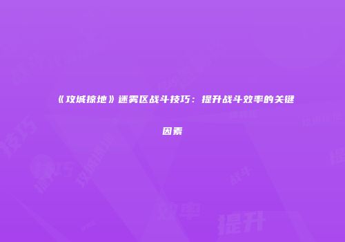 《攻城掠地》迷雾区战斗技巧：提升战斗效率的关键因素