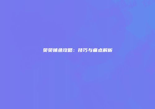 贝贝捕鱼攻略：技巧与痛点解析
