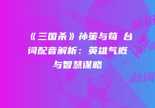 《三国杀》孙策与荀彧台词配音解析：英雄气概与智慧谋略