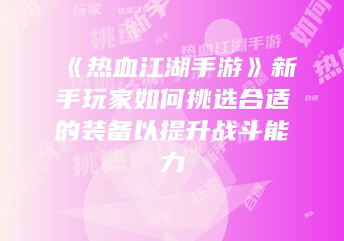 《热血江湖手游》新手玩家如何挑选合适的装备以提升战斗能力