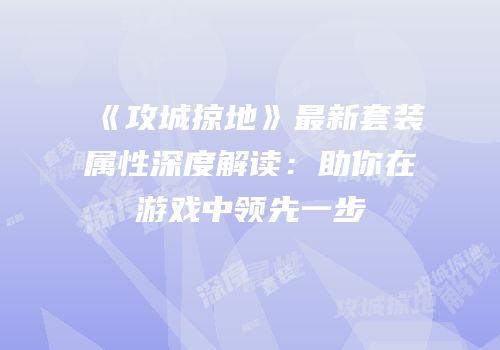 《攻城掠地》最新套装属性深度解读:助你在游戏中领先一步