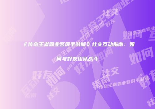 《传奇王者霸业竖屏手游版》社交互动指南：如何与好友组队战斗