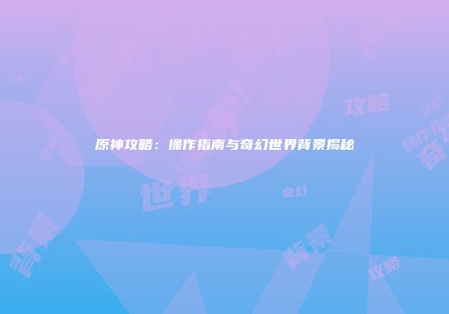 原神攻略：操作指南与奇幻世界背景揭秘