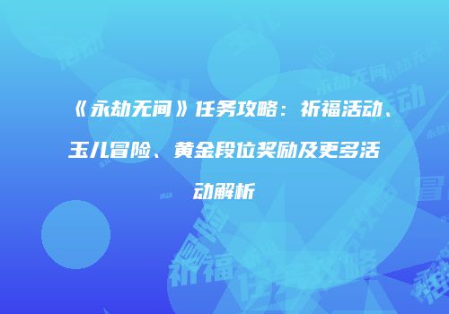 《永劫无间》任务攻略：祈福活动、玉儿冒险、黄金段位奖励及更多活动解析