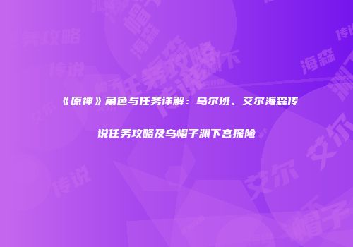 《原神》角色与任务详解：乌尔班、艾尔海森传说任务攻略及乌帽子渊下宫探险