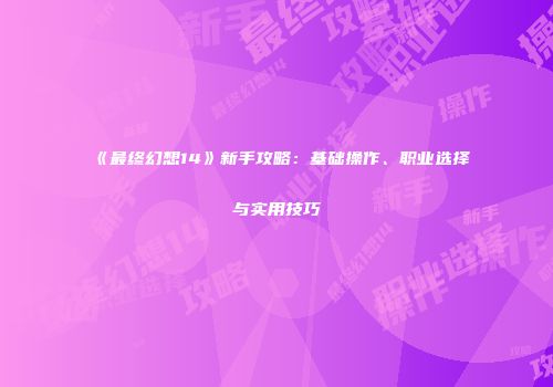 《最终幻想14》新手攻略：基础操作、职业选择与实用技巧
