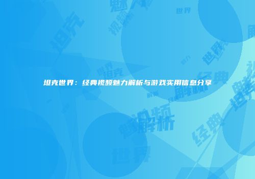 坦克世界：经典视频魅力解析与游戏实用信息分享