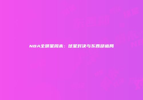 NBA全明星周末：球星对决与东西部格局