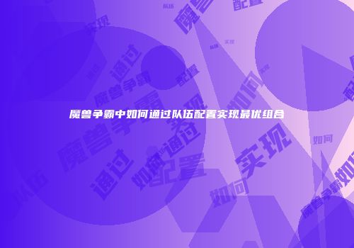 魔兽争霸中如何通过队伍配置实现最优组合
