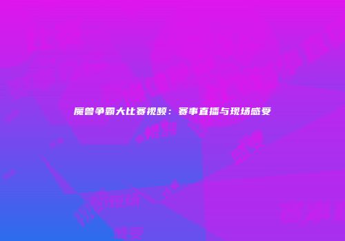 魔兽争霸大比赛视频：赛事直播与现场感受