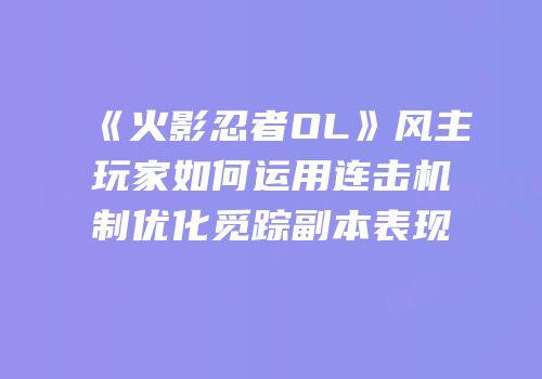 《火影忍者OL》风主玩家如何运用连击机制优化觅踪副本表现