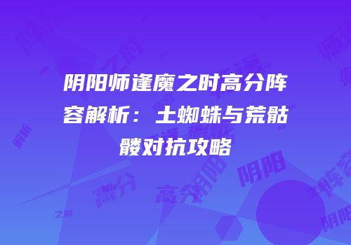 阴阳师逢魔之时高分阵容解析：土蜘蛛与荒骷髅对抗攻略