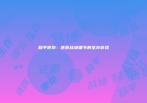 和平使命：还原战场细节的生存游戏