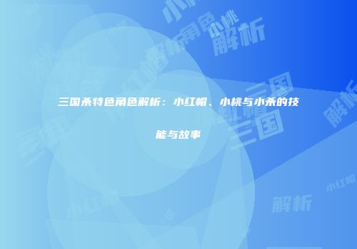三国杀特色角色解析：小红帽、小桃与小杀的技能与故事