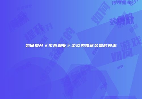 如何提升《传奇霸业》游戏内捐献装备的效率