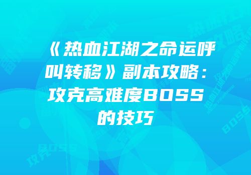 《热血江湖之命运呼叫转移》副本攻略:攻克高难度BOSS的技巧