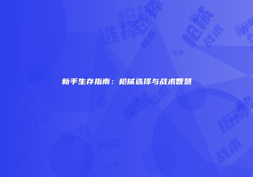 新手生存指南：枪械选择与战术智慧