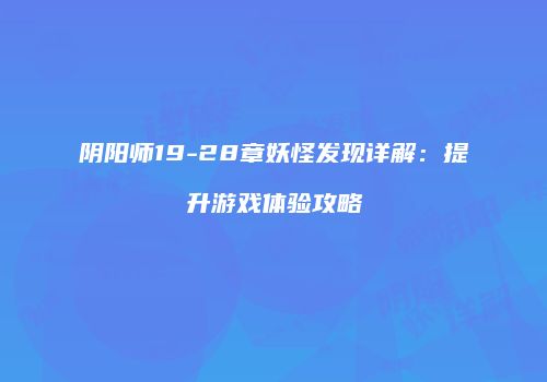 阴阳师19-28章妖怪发现详解：提升游戏体验攻略