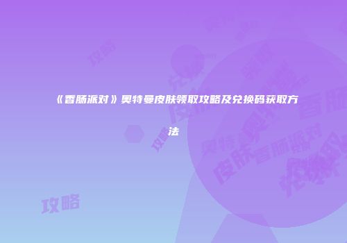 《香肠派对》奥特曼皮肤领取攻略及兑换码获取方法
