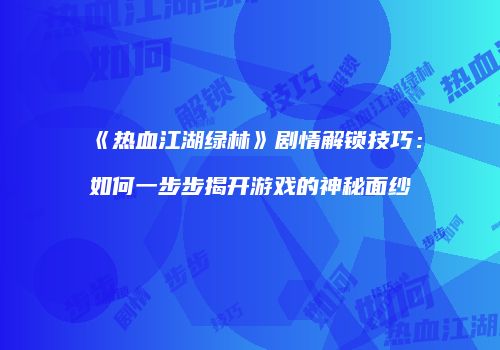 《热血江湖绿林》剧情解锁技巧：如何一步步揭开游戏的神秘面纱