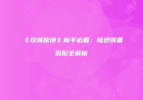 《攻城掠地》新手必看：陆逊装备搭配全解析