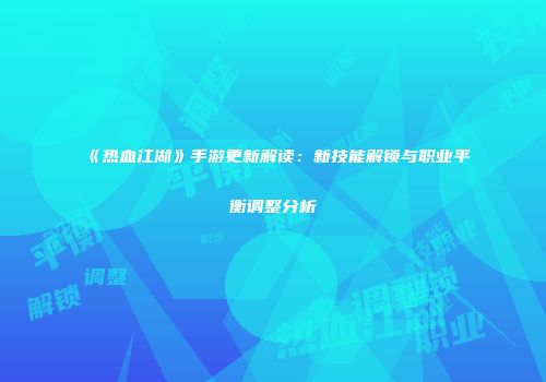 《热血江湖》手游更新解读：新技能解锁与职业平衡调整分析