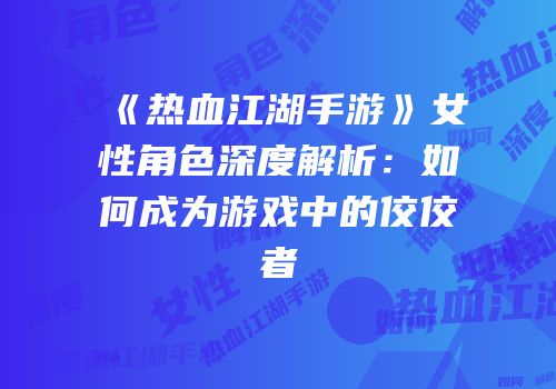 《热血江湖手游》女性角色深度解析：如何成为游戏中的佼佼者