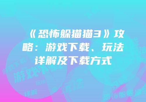 《恐怖躲猫猫3》攻略：游戏下载、玩法详解及下载方式