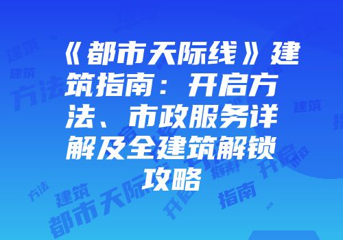 《都市天际线》建筑指南：开启方法、市政服务详解及全建筑解锁攻略
