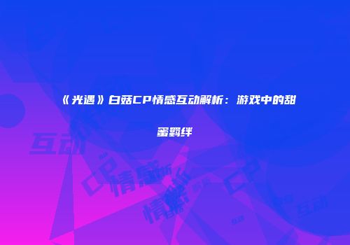 《光遇》白菇CP情感互动解析：游戏中的甜蜜羁绊