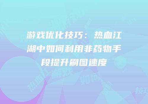 游戏优化技巧：热血江湖中如何利用非药物手段提升刷图速度