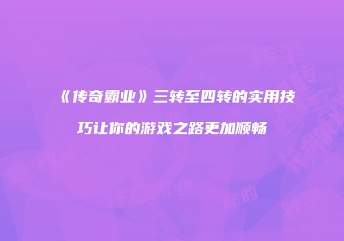 《传奇霸业》三转至四转的实用技巧让你的游戏之路更加顺畅