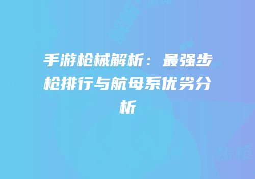 手游枪械解析：最强步枪排行与航母系优劣分析