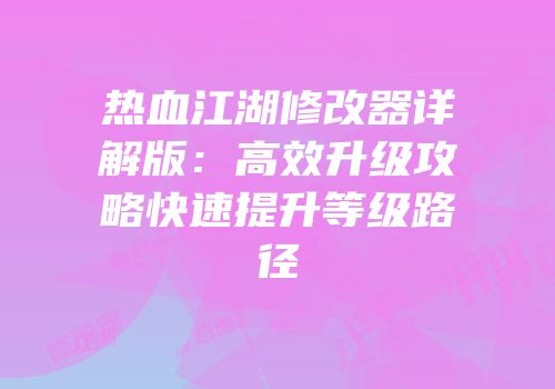 热血江湖修改器详解版：高效升级攻略快速提升等级路径