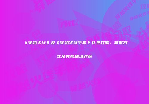 《穿越火线》及《穿越火线手游》礼包攻略：获取方式及兑换地址详解