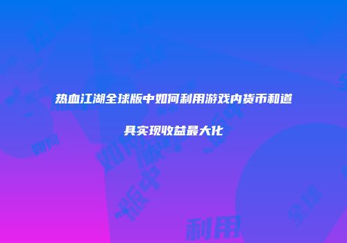 热血江湖全球版中如何利用游戏内货币和道具实现收益最大化