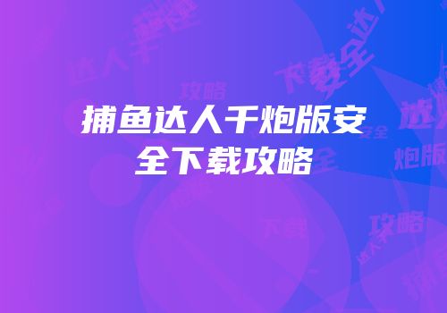 捕鱼达人千炮版安全下载攻略