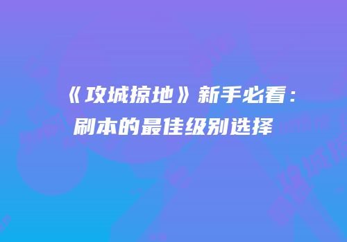《攻城掠地》新手必看：刷本的最佳级别选择