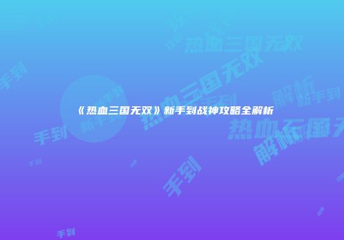 《热血三国无双》新手到战神攻略全解析