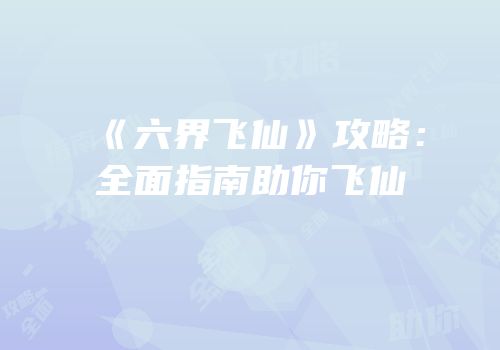 《六界飞仙》攻略：全面指南助你飞仙