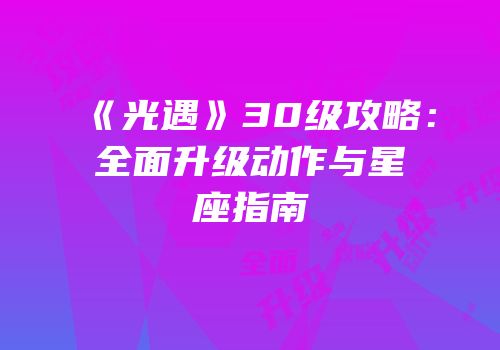 《光遇》30级攻略：全面升级动作与星座指南