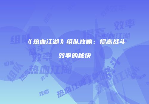 《热血江湖》组队攻略：提高战斗效率的秘诀