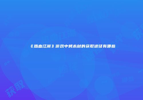《热血江湖》游戏中烤木材的获取途径有哪些