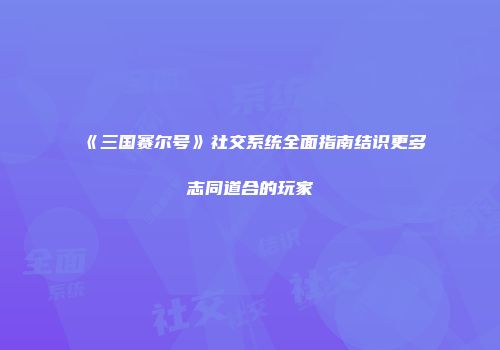 《三国赛尔号》社交系统全面指南结识更多志同道合的玩家